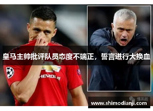 皇马主帅批评队员态度不端正，誓言进行大换血