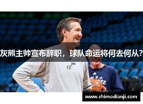 灰熊主帅宣布辞职，球队命运将何去何从？