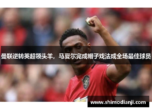 曼联逆转英超领头羊，马夏尔完成帽子戏法成全场最佳球员