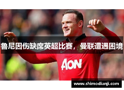 鲁尼因伤缺席英超比赛，曼联遭遇困境