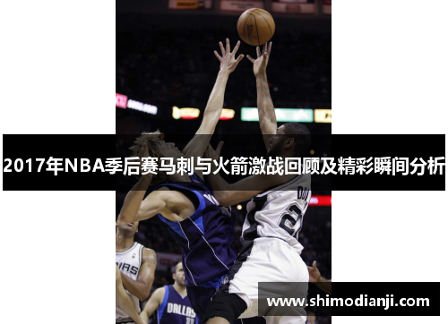 2017年NBA季后赛马刺与火箭激战回顾及精彩瞬间分析