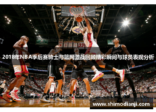 2018年NBA季后赛骑士与篮网激战回顾精彩瞬间与球员表现分析