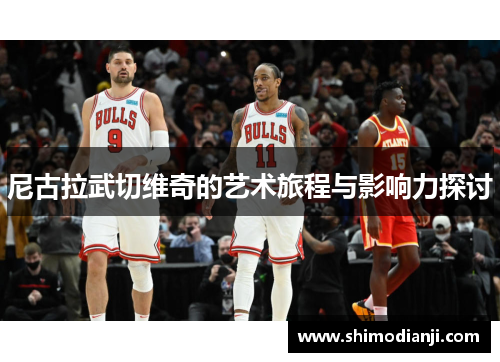 尼古拉武切维奇的艺术旅程与影响力探讨