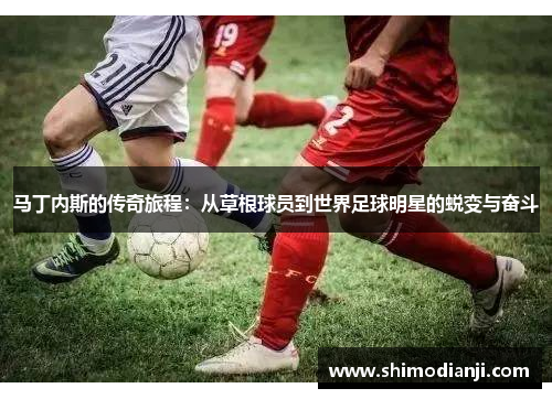 马丁内斯的传奇旅程：从草根球员到世界足球明星的蜕变与奋斗