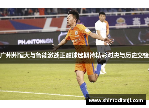 广州州恒大与鲁能激战正酣球迷期待精彩对决与历史交锋