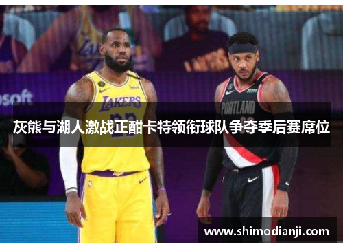 灰熊与湖人激战正酣卡特领衔球队争夺季后赛席位