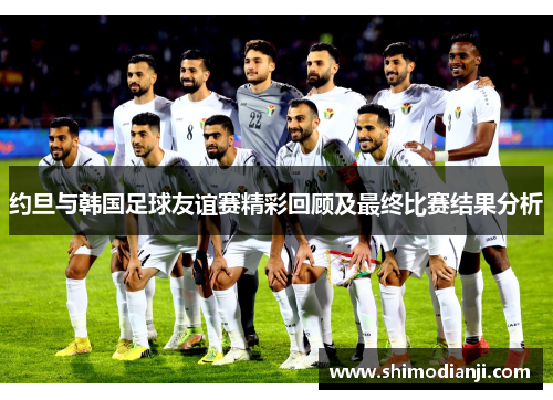 约旦与韩国足球友谊赛精彩回顾及最终比赛结果分析