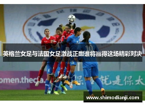 英格兰女足与法国女足激战正酣谁将赢得这场精彩对决