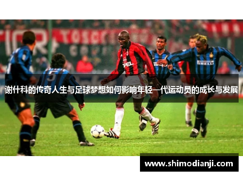 谢什科的传奇人生与足球梦想如何影响年轻一代运动员的成长与发展